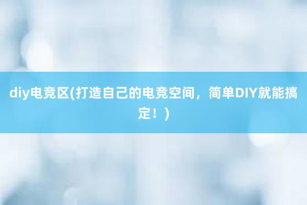 diy电竞区(打造自己的电竞空间，简单DIY就能搞定！)