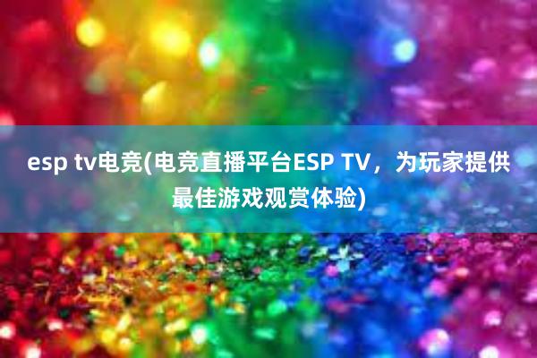 esp tv电竞(电竞直播平台ESP TV，为玩家提供最佳游戏观赏体验)