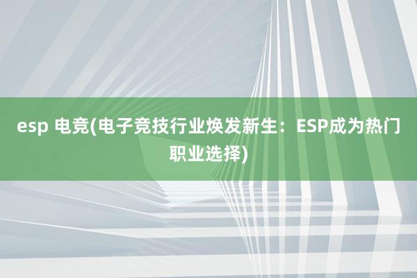 esp 电竞(电子竞技行业焕发新生：ESP成为热门职业选择)