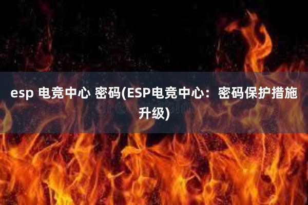 esp 电竞中心 密码(ESP电竞中心：密码保护措施升级)