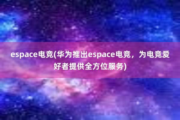 espace电竞(华为推出espace电竞，为电竞爱好者提供全方位服务)