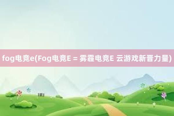 fog电竞e(Fog电竞E = 雾霾电竞E 云游戏新晋力量)