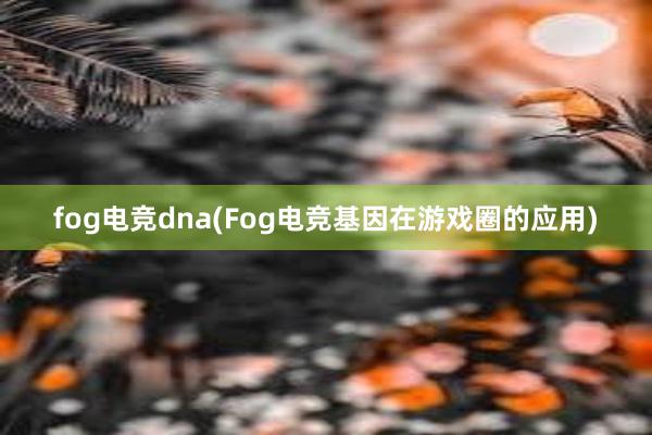 fog电竞dna(Fog电竞基因在游戏圈的应用)