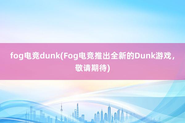 fog电竞dunk(Fog电竞推出全新的Dunk游戏，敬请期待)