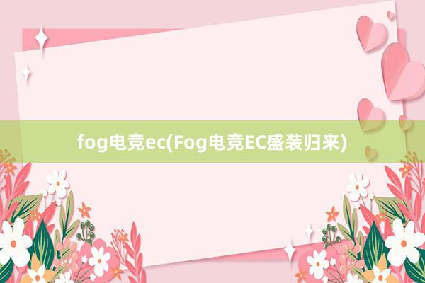 fog电竞ec(Fog电竞EC盛装归来)