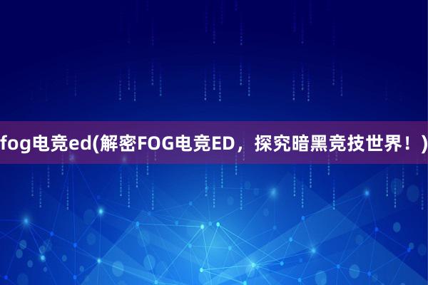 fog电竞ed(解密FOG电竞ED，探究暗黑竞技世界！)