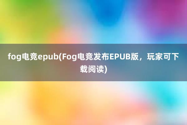 fog电竞epub(Fog电竞发布EPUB版，玩家可下载阅读)