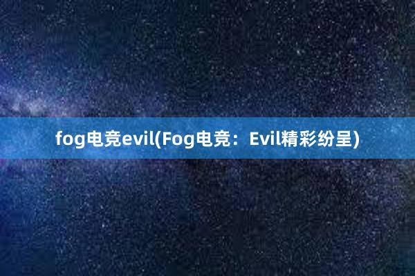 fog电竞evil(Fog电竞：Evil精彩纷呈)