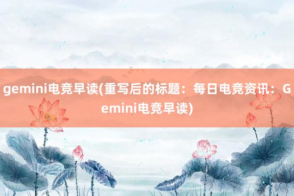 gemini电竞早读(重写后的标题：每日电竞资讯：Gemini电竞早读)