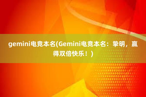 gemini电竞本名(Gemini电竞本名：挚明，赢得双倍快乐！)