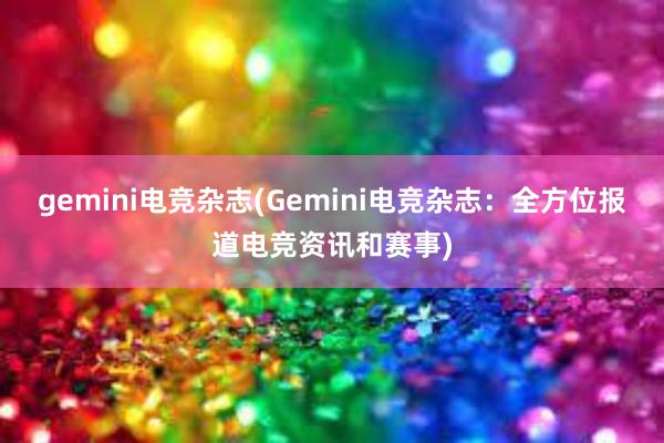 gemini电竞杂志(Gemini电竞杂志：全方位报道电竞资讯和赛事)