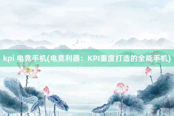 kpi 电竞手机(电竞利器：KPI重度打造的全能手机)