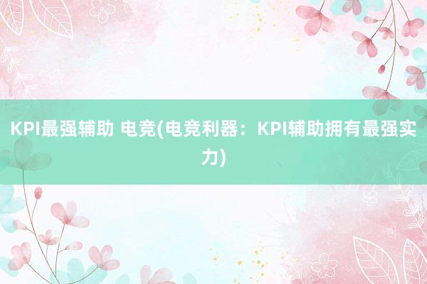 KPI最强辅助 电竞(电竞利器：KPI辅助拥有最强实力)