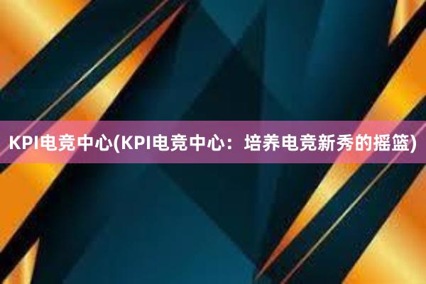 KPI电竞中心(KPI电竞中心：培养电竞新秀的摇篮)