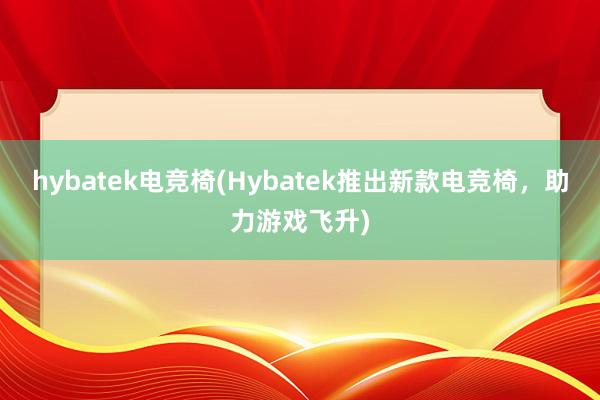 hybatek电竞椅(Hybatek推出新款电竞椅，助力游戏飞升)