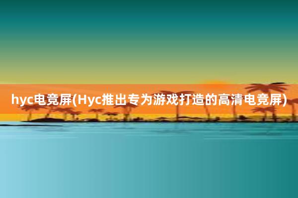 hyc电竞屏(Hyc推出专为游戏打造的高清电竞屏)