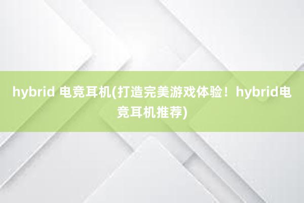 hybrid 电竞耳机(打造完美游戏体验！hybrid电竞耳机推荐)