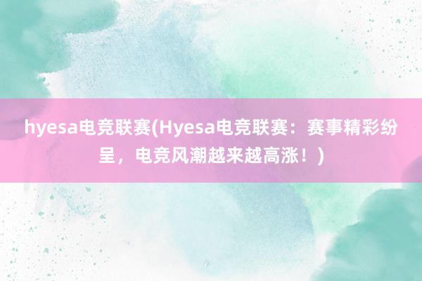 hyesa电竞联赛(Hyesa电竞联赛：赛事精彩纷呈，电竞风潮越来越高涨！)