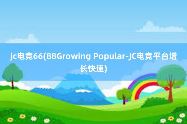 jc电竞66(88Growing Popular-JC电竞平台增长快速)