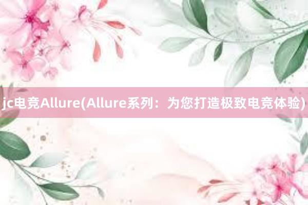 jc电竞Allure(Allure系列：为您打造极致电竞体验)