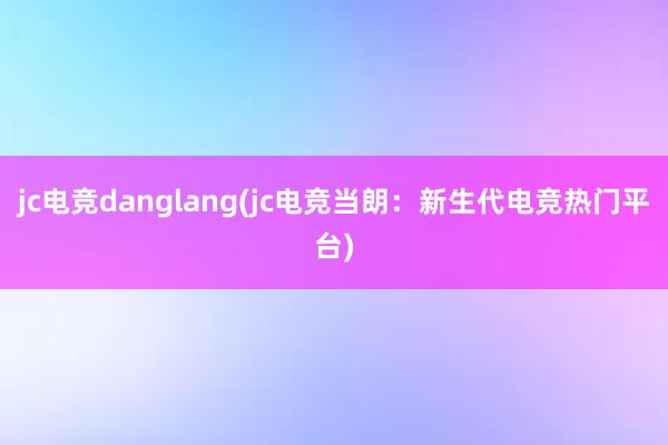 jc电竞danglang(jc电竞当朗：新生代电竞热门平台)