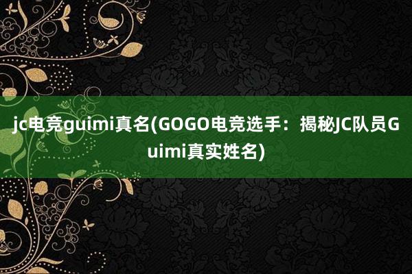 jc电竞guimi真名(GOGO电竞选手：揭秘JC队员Guimi真实姓名)