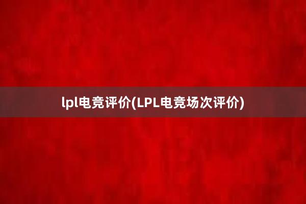 lpl电竞评价(LPL电竞场次评价)