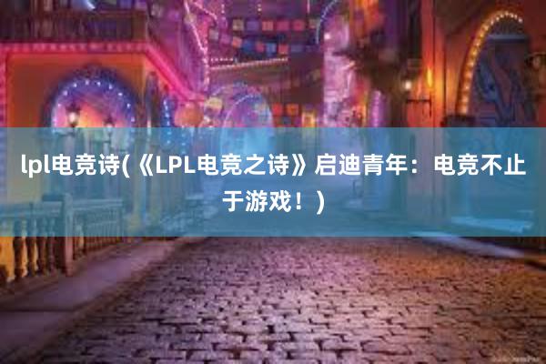 lpl电竞诗(《LPL电竞之诗》启迪青年：电竞不止于游戏！)