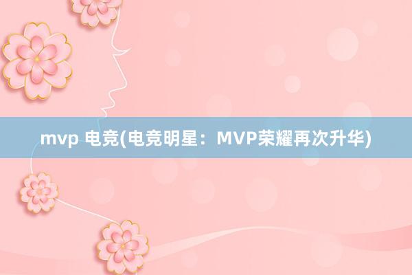 mvp 电竞(电竞明星：MVP荣耀再次升华)