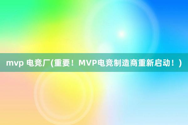 mvp 电竞厂(重要！MVP电竞制造商重新启动！)