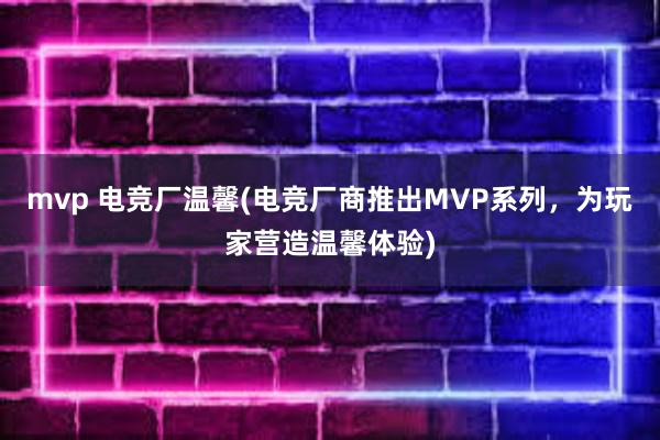 mvp 电竞厂温馨(电竞厂商推出MVP系列，为玩家营造温馨体验)