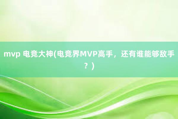 mvp 电竞大神(电竞界MVP高手，还有谁能够敌手？)