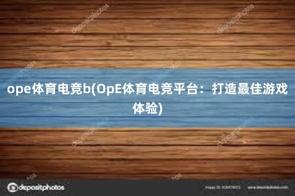 ope体育电竞b(OpE体育电竞平台：打造最佳游戏体验)