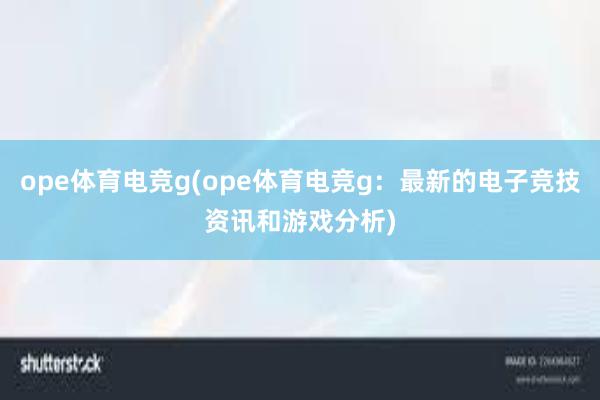 ope体育电竞g(ope体育电竞g：最新的电子竞技资讯和游戏分析)