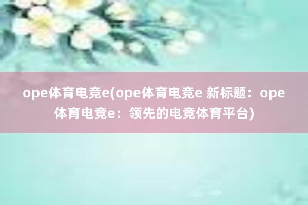 ope体育电竞e(ope体育电竞e 新标题：ope体育电竞e：领先的电竞体育平台)