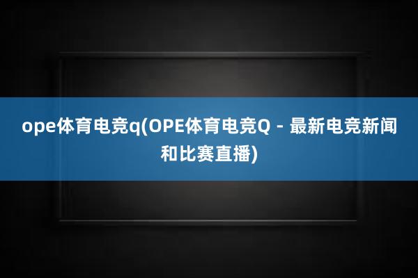 ope体育电竞q(OPE体育电竞Q - 最新电竞新闻和比赛直播)