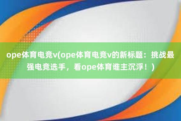 ope体育电竞v(ope体育电竞v的新标题：挑战最强电竞选手，看ope体育谁主沉浮！)