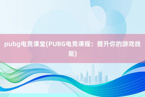 pubg电竞课堂(PUBG电竞课程：提升你的游戏技能)