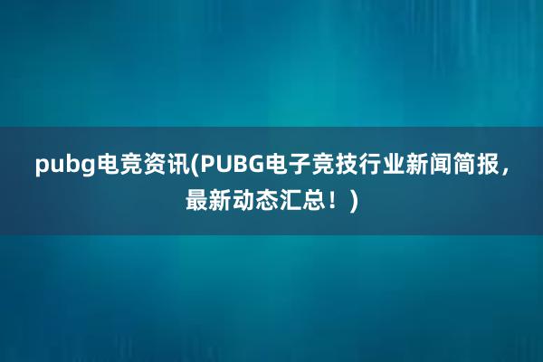 pubg电竞资讯(PUBG电子竞技行业新闻简报，最新动态汇总！)