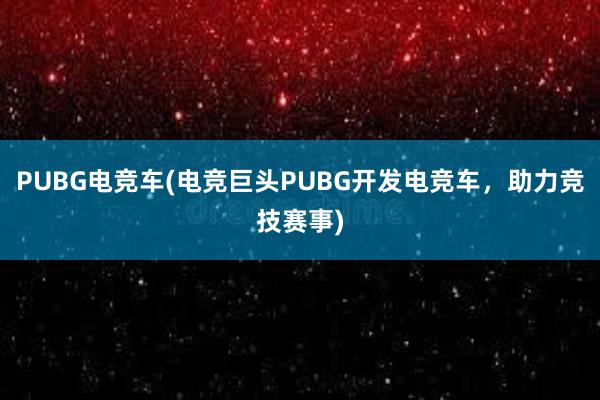 PUBG电竞车(电竞巨头PUBG开发电竞车，助力竞技赛事)