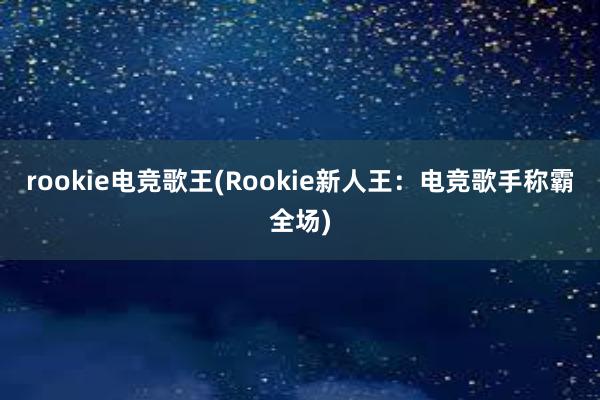 rookie电竞歌王(Rookie新人王：电竞歌手称霸全场)