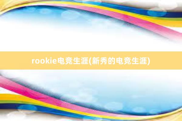 rookie电竞生涯(新秀的电竞生涯)