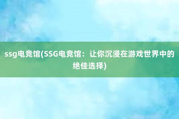 ssg电竞馆(SSG电竞馆：让你沉浸在游戏世界中的绝佳选择)