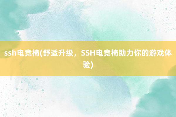 ssh电竞椅(舒适升级，SSH电竞椅助力你的游戏体验)