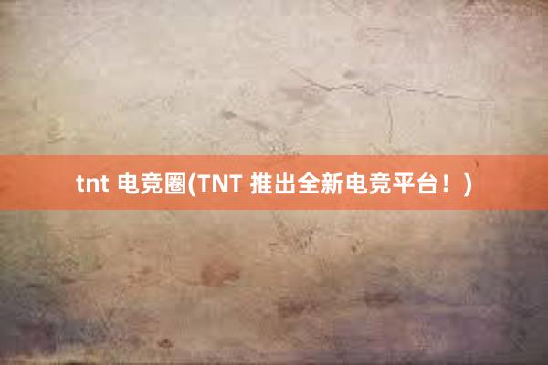 tnt 电竞圈(TNT 推出全新电竞平台！)