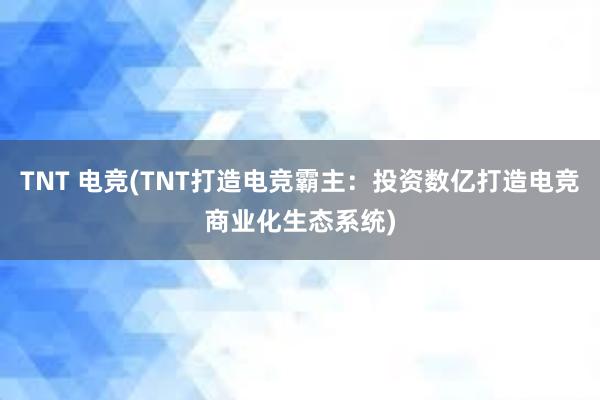 TNT 电竞(TNT打造电竞霸主：投资数亿打造电竞商业化生态系统)