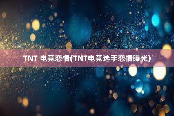 TNT 电竞恋情(TNT电竞选手恋情曝光)