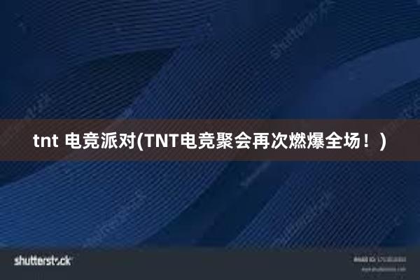 tnt 电竞派对(TNT电竞聚会再次燃爆全场！)