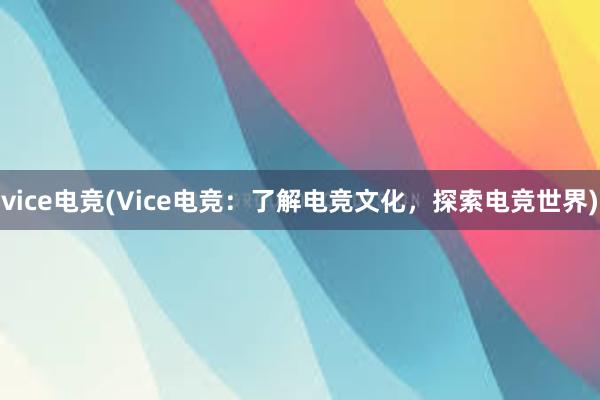 vice电竞(Vice电竞：了解电竞文化，探索电竞世界)