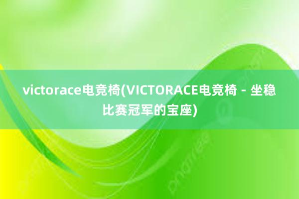 victorace电竞椅(VICTORACE电竞椅 - 坐稳比赛冠军的宝座)